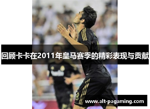 回顾卡卡在2011年皇马赛季的精彩表现与贡献 回顾卡卡在2011年皇马赛季的精彩表现与贡献