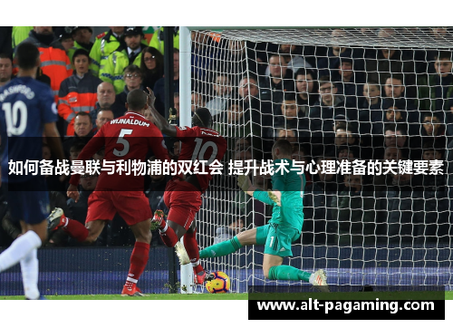如何备战曼联与利物浦的双红会 提升战术与心理准备的关键要素 如何备战曼联与利物浦的双红会 提升战术与心理准备的关键要素