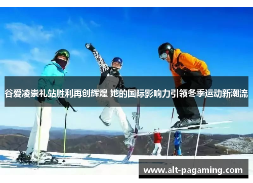 谷爱凌崇礼站胜利再创辉煌 她的国际影响力引领冬季运动新潮流 谷爱凌崇礼站胜利再创辉煌 她的国际影响力引领冬季运动新潮流