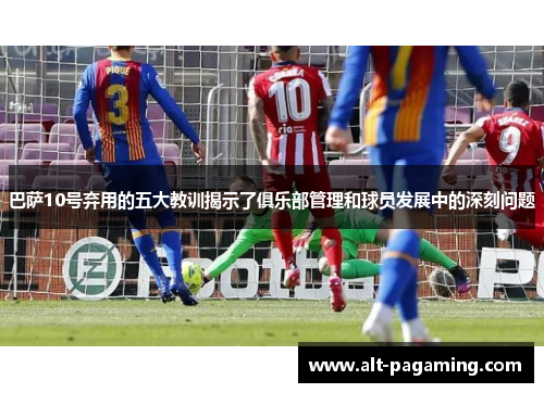 巴萨10号弃用的五大教训揭示了俱乐部管理和球员发展中的深刻问题 巴萨10号弃用的五大教训揭示了俱乐部管理和球员发展中的深刻问题