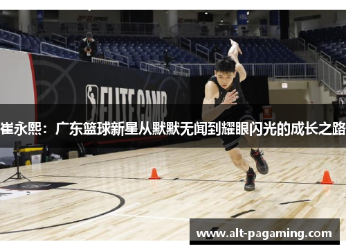 崔永熙:广东篮球新星从默默无闻到耀眼闪光的成长之路 崔永熙:广东篮球新星从默默无闻到耀眼闪光的成长之路