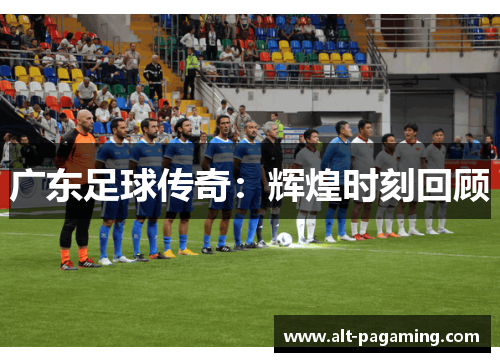 广东足球传奇:辉煌时刻回顾 广东足球传奇:辉煌时刻回顾