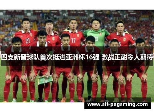 四支新晋球队首次挺进亚洲杯16强 激战正酣令人期待 四支新晋球队首次挺进亚洲杯16强 激战正酣令人期待