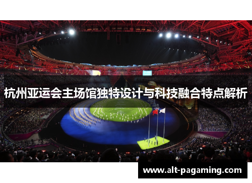杭州亚运会主场馆独特设计与科技融合特点解析 杭州亚运会主场馆独特设计与科技融合特点解析