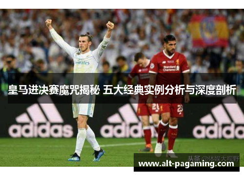 皇马进决赛魔咒揭秘 五大经典实例分析与深度剖析 皇马进决赛魔咒揭秘 五大经典实例分析与深度剖析