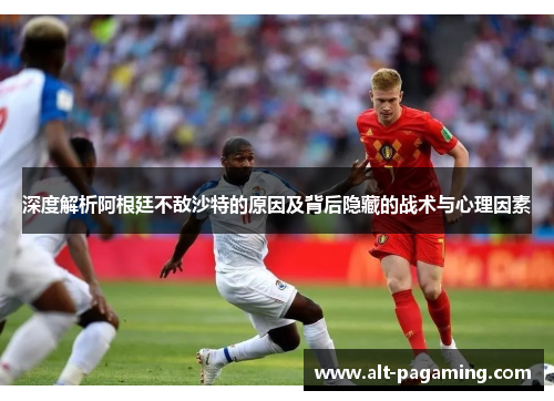 深度解析阿根廷不敌沙特的原因及背后隐藏的战术与心理因素