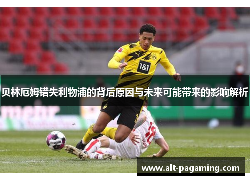 贝林厄姆错失利物浦的背后原因与未来可能带来的影响解析
