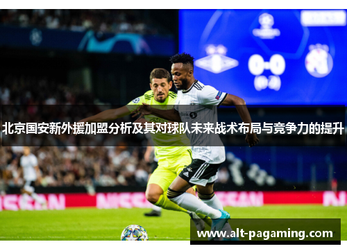 北京国安新外援加盟分析及其对球队未来战术布局与竞争力的提升