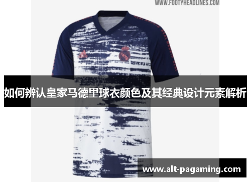 如何辨认皇家马德里球衣颜色及其经典设计元素解析 如何辨认皇家马德里球衣颜色及其经典设计元素解析