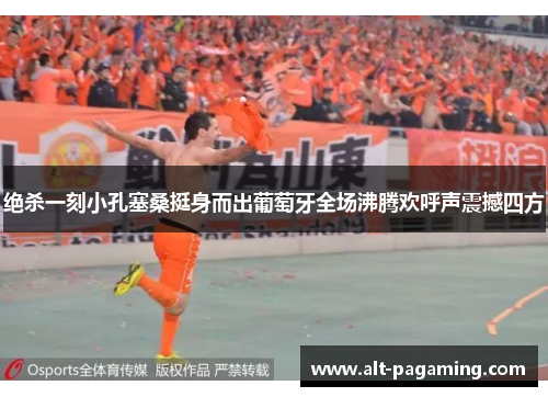 绝杀一刻小孔塞桑挺身而出葡萄牙全场沸腾欢呼声震撼四方