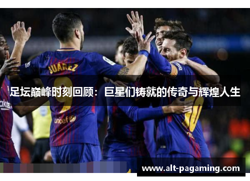 足坛巅峰时刻回顾:巨星们铸就的传奇与辉煌人生 足坛巅峰时刻回顾:巨星们铸就的传奇与辉煌人生