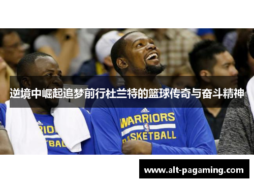 逆境中崛起追梦前行杜兰特的篮球传奇与奋斗精神 逆境中崛起追梦前行杜兰特的篮球传奇与奋斗精神
