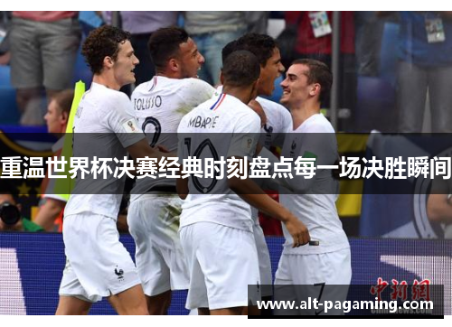 重温世界杯决赛经典时刻盘点每一场决胜瞬间 重温世界杯决赛经典时刻盘点每一场决胜瞬间