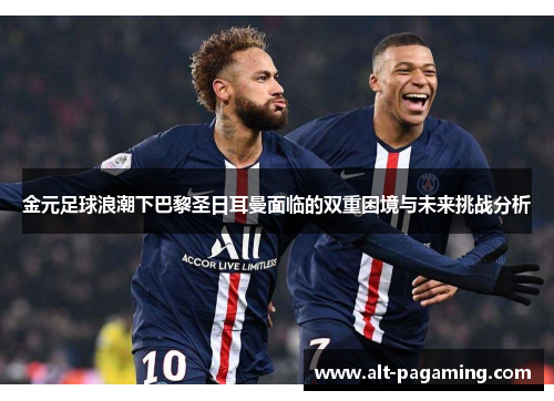 金元足球浪潮下巴黎圣日耳曼面临的双重困境与未来挑战分析