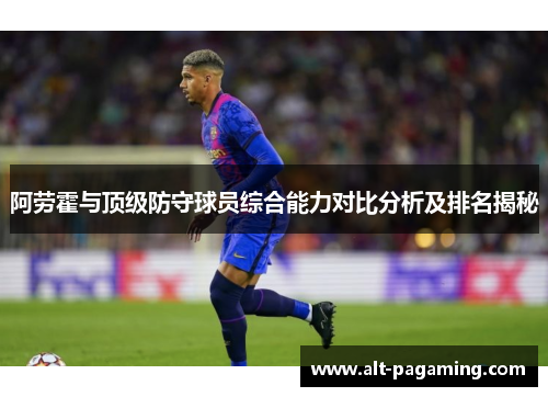 阿劳霍与顶级防守球员综合能力对比分析及排名揭秘 阿劳霍与顶级防守球员综合能力对比分析及排名揭秘