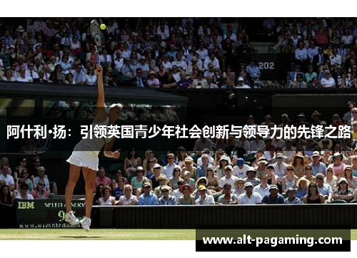 阿什利·扬:引领英国青少年社会创新与领导力的先锋之路 阿什利·扬:引领英国青少年社会创新与领导力的先锋之路