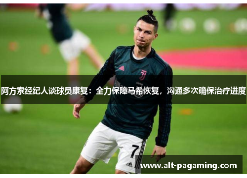 阿方索经纪人谈球员康复：全力保障马希恢复，沟通多次确保治疗进度