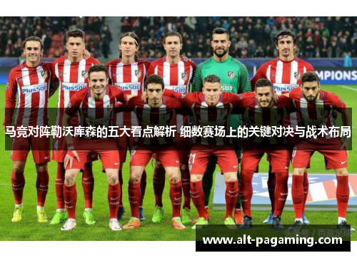 马竞对阵勒沃库森的五大看点解析 细数赛场上的关键对决与战术布局