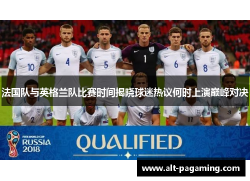 法国队与英格兰队比赛时间揭晓球迷热议何时上演巅峰对决 法国队与英格兰队比赛时间揭晓球迷热议何时上演巅峰对决
