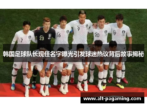 韩国足球队长现任名字曝光引发球迷热议背后故事揭秘