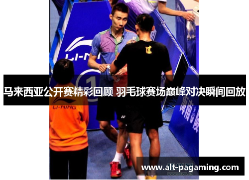 马来西亚公开赛精彩回顾 羽毛球赛场巅峰对决瞬间回放
