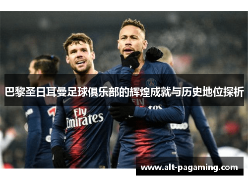 巴黎圣日耳曼足球俱乐部的辉煌成就与历史地位探析 巴黎圣日耳曼足球俱乐部的辉煌成就与历史地位探析