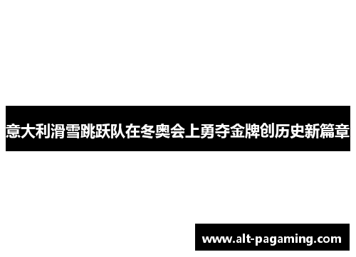 意大利滑雪跳跃队在冬奥会上勇夺金牌创历史新篇章 意大利滑雪跳跃队在冬奥会上勇夺金牌创历史新篇章