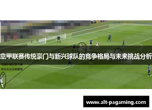 意甲联赛传统豪门与新兴球队的竞争格局与未来挑战分析 意甲联赛传统豪门与新兴球队的竞争格局与未来挑战分析