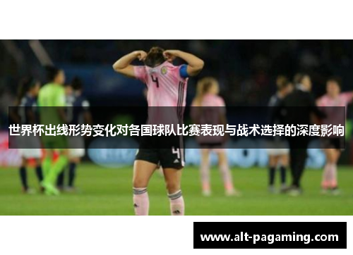 世界杯出线形势变化对各国球队比赛表现与战术选择的深度影响 世界杯出线形势变化对各国球队比赛表现与战术选择的深度影响