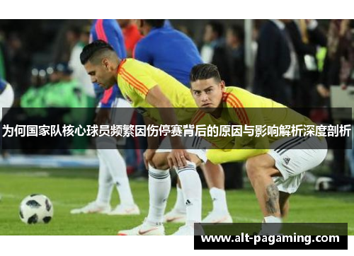 为何国家队核心球员频繁因伤停赛背后的原因与影响解析深度剖析 为何国家队核心球员频繁因伤停赛背后的原因与影响解析深度剖析