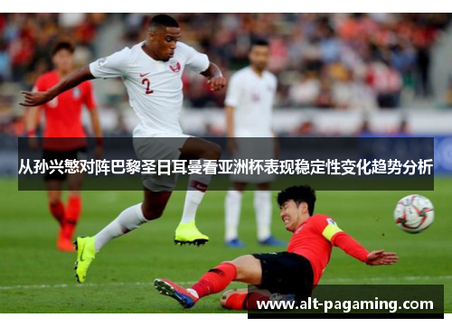 从孙兴慜对阵巴黎圣日耳曼看亚洲杯表现稳定性变化趋势分析 从孙兴慜对阵巴黎圣日耳曼看亚洲杯表现稳定性变化趋势分析