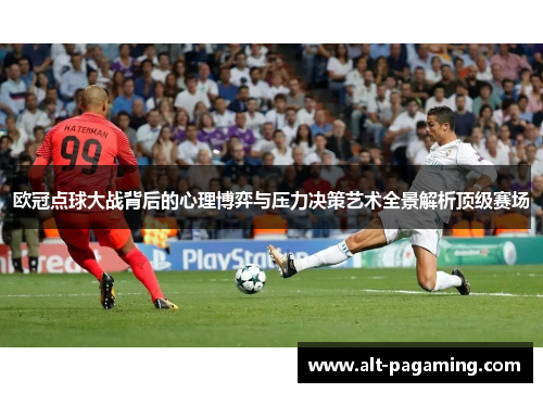 欧冠点球大战背后的心理博弈与压力决策艺术全景解析顶级赛场 欧冠点球大战背后的心理博弈与压力决策艺术全景解析顶级赛场