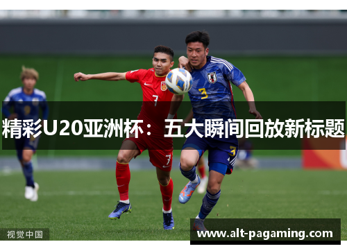 精彩U20亚洲杯：五大瞬间回放新标题