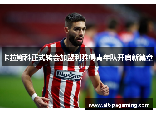 卡拉斯科正式转会加盟利雅得青年队开启新篇章