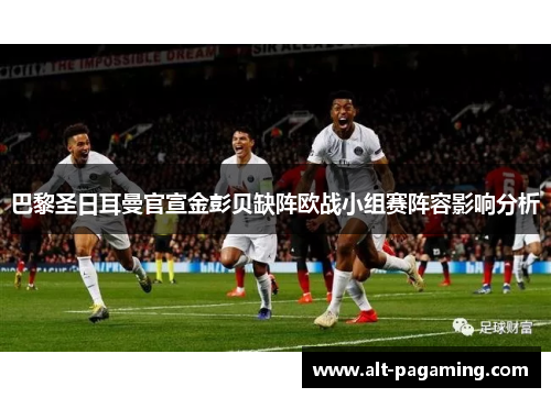 巴黎圣日耳曼官宣金彭贝缺阵欧战小组赛阵容影响分析