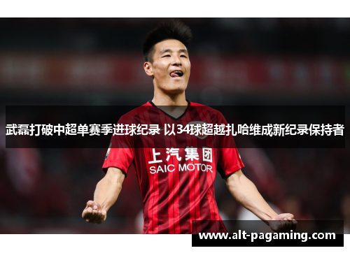 武磊打破中超单赛季进球纪录 以34球超越扎哈维成新纪录保持者