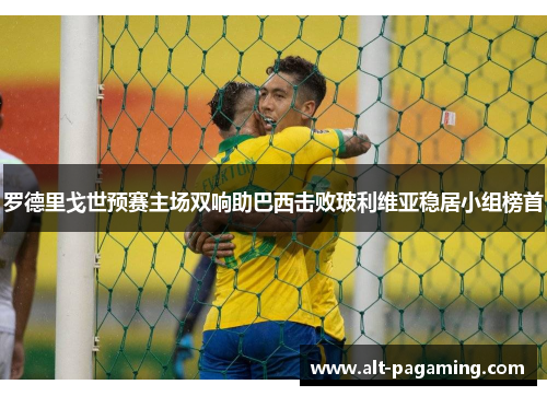 罗德里戈世预赛主场双响助巴西击败玻利维亚稳居小组榜首
