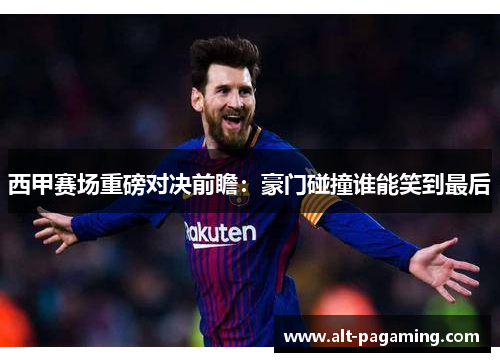 西甲赛场重磅对决前瞻：豪门碰撞谁能笑到最后