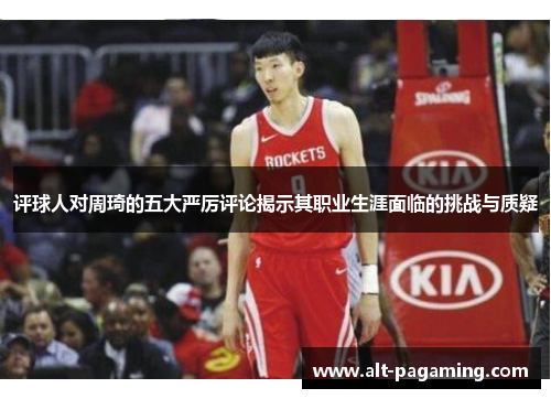 评球人对周琦的五大严厉评论揭示其职业生涯面临的挑战与质疑
