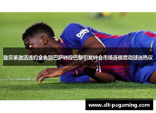 登贝莱激活违约金告别巴萨转投巴黎引发转会市场连锁震动球迷热议