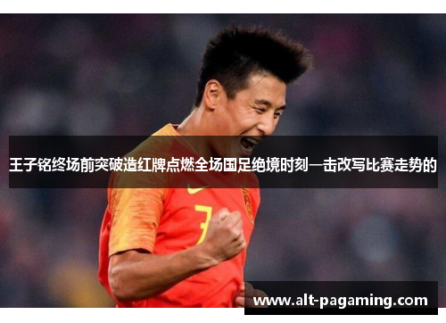 王子铭终场前突破造红牌点燃全场国足绝境时刻一击改写比赛走势的 王子铭终场前突破造红牌点燃全场国足绝境时刻一击改写比赛走势的