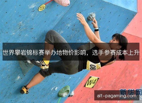 世界攀岩锦标赛举办地物价影响，选手参赛成本上升